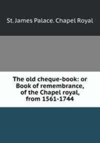 The old cheque-book: or Book of remembrance, of the Chapel royal, from 1561-1744