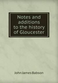 Notes and additions to the history of Gloucester
