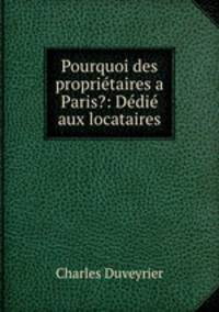 Pourquoi des proprietaires a Paris?: Dedie aux locataires