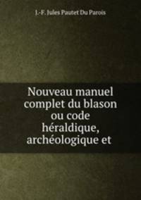 Nouveau manuel complet du blason ou code heraldique, archeologique et .