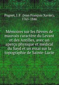 Memoires sur les fievres de mauvais caractere du Levant et des Antilles, avec un apercu physique et medical du Sayd et un essai sur la topographie de Sainte-Lucie