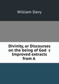 Divinity, or Discourses on the being of God &c Improved extracts from A .