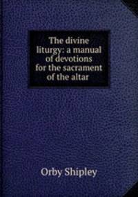 The divine liturgy: a manual of devotions for the sacrament of the altar .