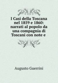 I Casi della Toscana nel 1859 e 1860: narrati al popolo da una compagnia di Toscani con note e .
