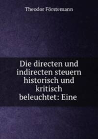 Die directen und indirecten steuern historisch und kritisch beleuchtet: Eine .