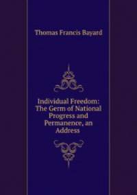 Individual Freedom: The Germ of National Progress and Permanence, an Address .