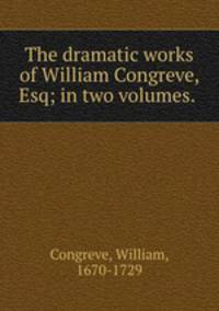 The dramatic works of William Congreve, Esq; in two volumes.