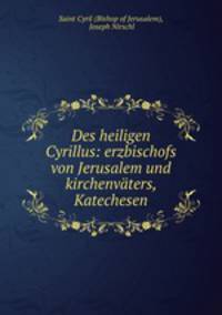 Des heiligen Cyrillus: erzbischofs von Jerusalem und kirchenvaters, Katechesen