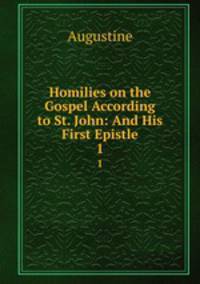 Homilies on the Gospel According to St. John: And His First Epistle. 1