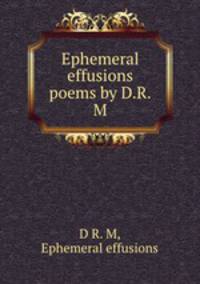 Ephemeral effusions poems by D.R.M.