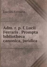 Adm. r. p. f. Lucii Ferraris . Prompta bibliotheca canonica, juridica .