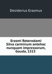 Erasmi Roterodami Silva carminum antehac nunquam impressorum, Gouda, 1513 .
