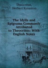 The Idylls and Epigrams Commonly Attributed to Theocritus: With English Notes