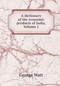 A dictionary of the economic products of India, Volume 1