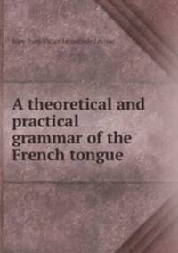 A theoretical and practical grammar of the French tongue .