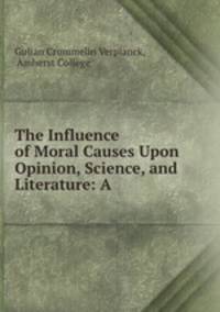 The Influence of Moral Causes Upon Opinion, Science, and Literature: A .
