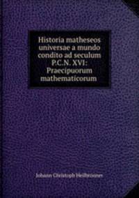 Historia matheseos universae a mundo condito ad seculum P.C.N. XVI: Praecipuorum mathematicorum .