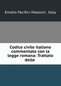 Codice civile italiano commentato con la legge romana: Trattato delle .