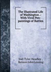 The Illustrated Life of Washington .: With Vivid Pen-paintings of Battles .