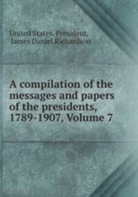A compilation of the messages and papers of the presidents, 1789-1907, Volume 7