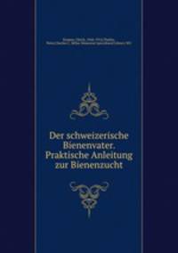 Der schweizerische Bienenvater. Praktische Anleitung zur Bienenzucht