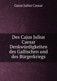 Des Cajus Julius Caesar Denkwurdigkeiten des Gallischen und des Burgerkriegs