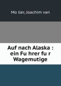 Auf nach Alaska : ein Fu?hrer fu?r Wagemutige