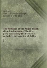 The homilies of the Anglo-Saxon church microform : The first part, containing the Sermones catholici, or Homilies of Aelfric. 2