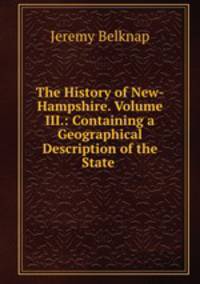 The History of New-Hampshire. Volume III.: Containing a Geographical Description of the State .