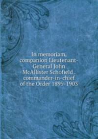 In memoriam, companion Lieutenant-General John McAllister Schofield . commander-in-chief of the Order 1899-1903
