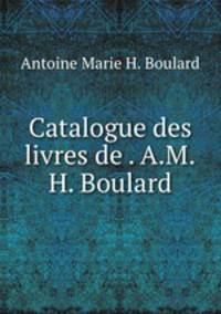Catalogue des livres de . A.M.H. Boulard