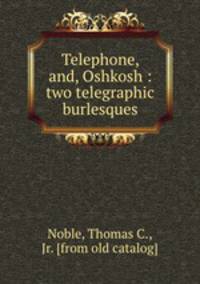 Telephone, and, Oshkosh : two telegraphic burlesques