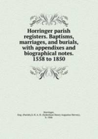 Horringer parish registers. Baptisms, marriages, and burials, with appendixes and biographical notes. 1558 to 1850