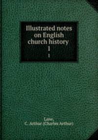 Illustrated notes on English church history . 1