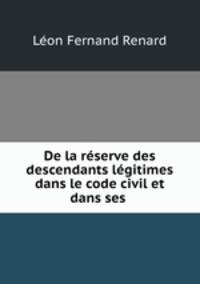 De la reserve des descendants legitimes dans le code civil et dans ses .