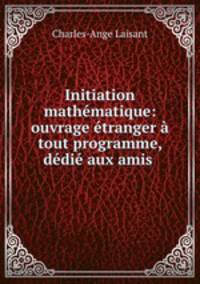 Initiation mathematique: ouvrage etranger a tout programme, dedie aux amis .
