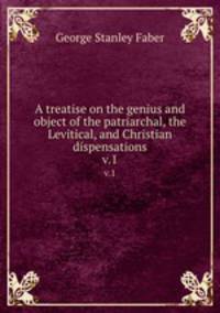 A treatise on the genius and object of the patriarchal, the Levitical, and Christian dispensations.. v.1