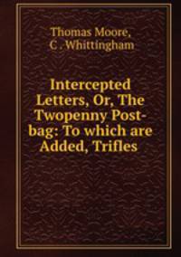 Intercepted Letters, Or, The Twopenny Post-bag: To which are Added, Trifles .