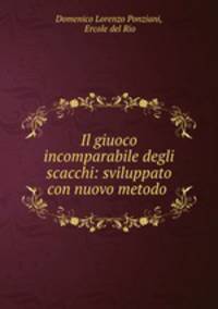 Il giuoco incomparabile degli scacchi: sviluppato con nuovo metodo .