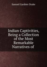 Indian Captivities, Being a Collection of the Most Remarkable Narratives of .