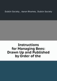 Instructions for Managing Bees: Drawn Up and Published by Order of the .