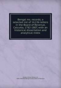 Bengal ms. records; a selected list of 14,136 letters in the Board of Revenue, Calcutta, 1782-1807, with an historical dissertation and analytical index