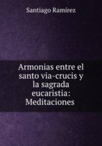 Armonias entre el santo via-crucis y la sagrada eucaristia: Meditaciones .