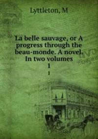 La belle sauvage, or A progress through the beau-monde. A novel. In two volumes.. 1