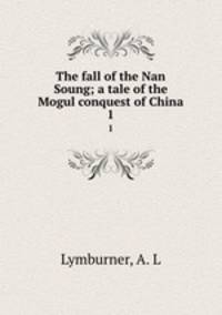 The fall of the Nan Soung; a tale of the Mogul conquest of China. 1