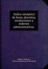 Indice sinoptico de leyes, decretos, resoluciones y ordenes administrativas .