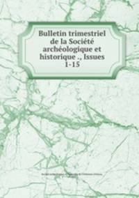 Bulletin trimestriel de la Societe archeologique et historique ., Issues 1-15
