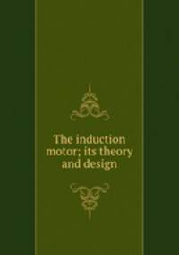 The induction motor; its theory and design