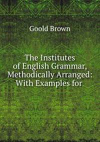 The Institutes of English Grammar, Methodically Arranged: With Examples for .