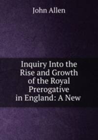 Inquiry Into the Rise and Growth of the Royal Prerogative in England: A New .